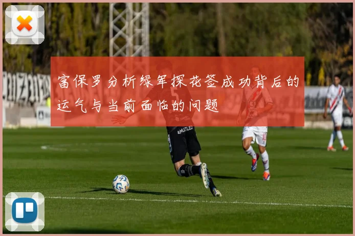 富保罗分析绿军探花签成功背后的运气与当前面临的问题
