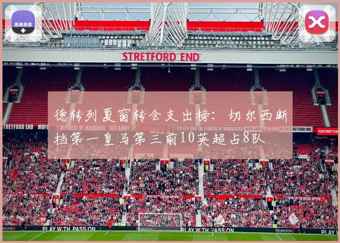 德转列夏窗转会支出榜：切尔西断档第一皇马第三前10英超占8队
