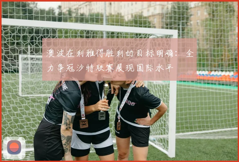 澳波在利雅得胜利的目标明确：全力争冠沙特联赛展现国际水平